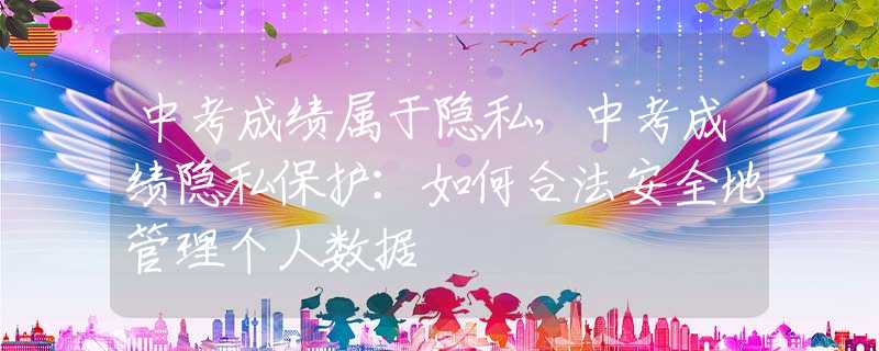 中考成绩属于隐私，中考成绩隐私保护：如何合法安全地管理个人数据
